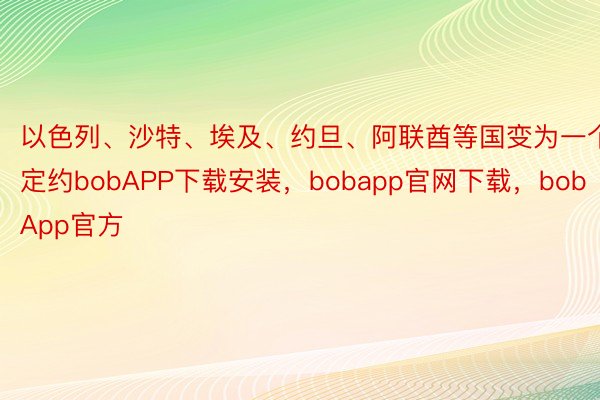 以色列、沙特、埃及、约旦、阿联酋等国变为一个定约bobAPP下载安装，bobapp官网下载，bobApp官方