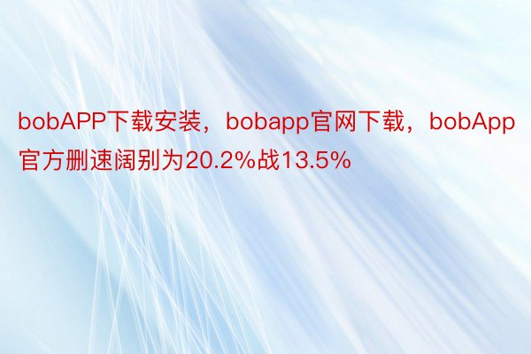 bobAPP下载安装，bobapp官网下载，bobApp官方删速阔别为20.2%战13.5%