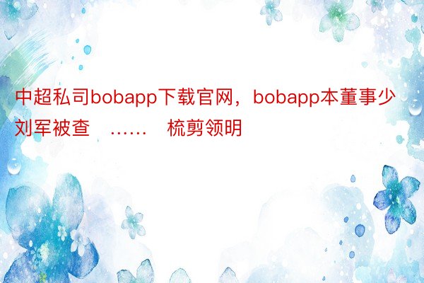中超私司bobapp下载官网，bobapp本董事少刘军被查   ……   梳剪领明