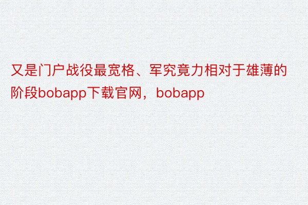 又是门户战役最宽格、军究竟力相对于雄薄的阶段bobapp下载官网，bobapp