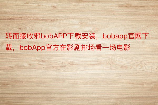 转而接收邪bobAPP下载安装，bobapp官网下载，bobApp官方在影剧排场看一场电影