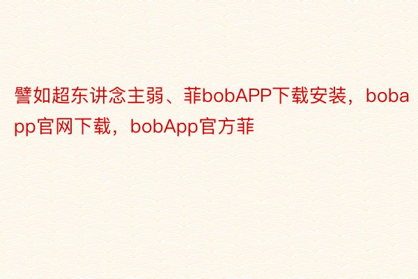 譬如超东讲念主弱、菲bobAPP下载安装，bobapp官网下载，bobApp官方菲
