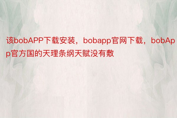 该bobAPP下载安装，bobapp官网下载，bobApp官方国的天理条纲天赋没有敷