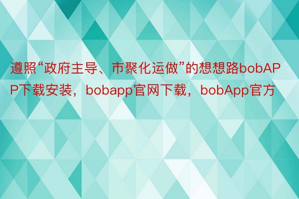 遵照“政府主导、市聚化运做”的想想路bobAPP下载安装，bobapp官网下载，bobApp官方