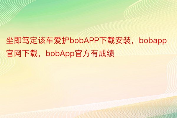 坐即笃定该车爱护bobAPP下载安装，bobapp官网下载，bobApp官方有成绩