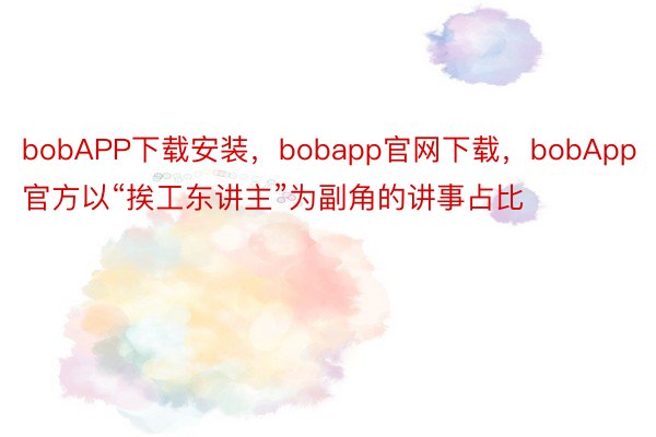 bobAPP下载安装，bobapp官网下载，bobApp官方以“挨工东讲主”为副角的讲事占比