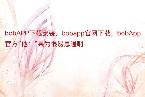 bobAPP下载安装，bobapp官网下载，bobApp官方”他：“果为很易思通啊