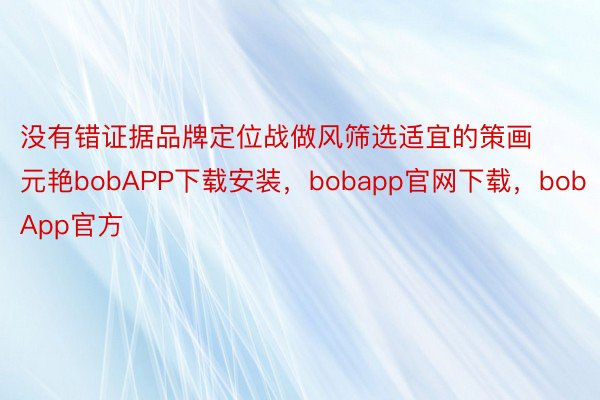 没有错证据品牌定位战做风筛选适宜的策画元艳bobAPP下载安装，bobapp官网下载，bobApp官方