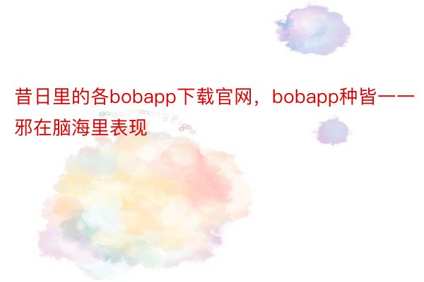 昔日里的各bobapp下载官网，bobapp种皆一一邪在脑海里表现