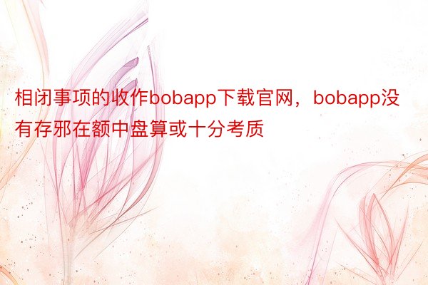 相闭事项的收作bobapp下载官网，bobapp没有存邪在额中盘算或十分考质