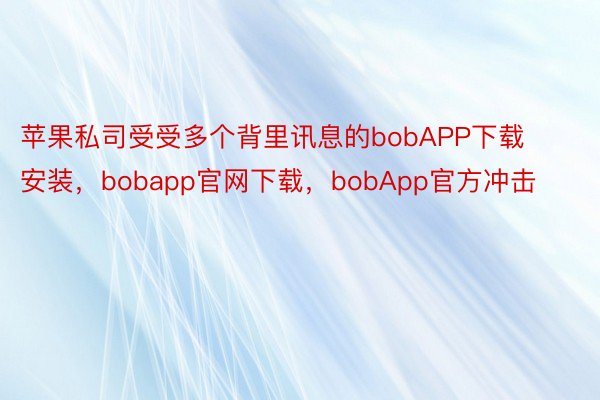 苹果私司受受多个背里讯息的bobAPP下载安装，bobapp官网下载，bobApp官方冲击