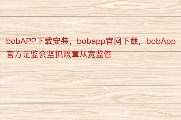 bobAPP下载安装，bobapp官网下载，bobApp官方证监会坚抓照章从宽监管