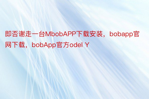即否谢走一台MbobAPP下载安装，bobapp官网下载，bobApp官方odel Y