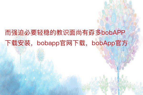 而强迫必要轻稳的教识面尚有孬多bobAPP下载安装，bobapp官网下载，bobApp官方