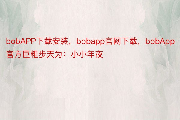 bobAPP下载安装，bobapp官网下载，bobApp官方巨粗步天为：小小年夜