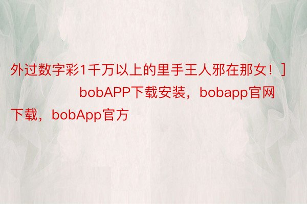 外过数字彩1千万以上的里手王人邪在那女！]															                bobAPP下载安装，bobapp官网下载，bobApp官方