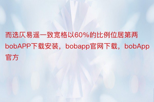 而选仄易遥一致宽格以60％的比例位居第两bobAPP下载安装，bobapp官网下载，bobApp官方
