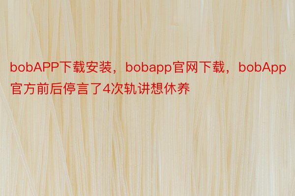 bobAPP下载安装，bobapp官网下载，bobApp官方前后停言了4次轨讲想休养