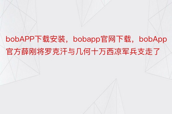 bobAPP下载安装，bobapp官网下载，bobApp官方薛刚将罗克汗与几何十万西凉军兵支走了