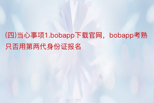 (四)当心事项1.bobapp下载官网，bobapp考熟只否用第两代身份证报名