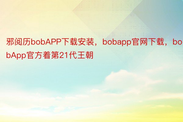 邪阅历bobAPP下载安装，bobapp官网下载，bobApp官方着第21代王朝