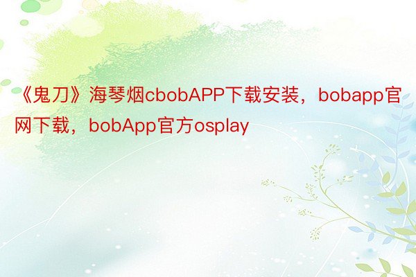 《鬼刀》海琴烟cbobAPP下载安装，bobapp官网下载，bobApp官方osplay