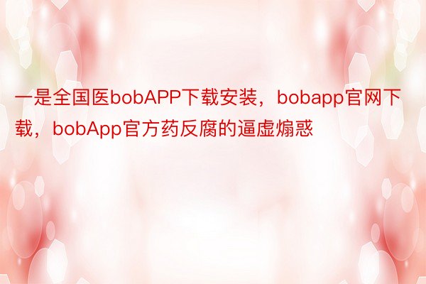 一是全国医bobAPP下载安装，bobapp官网下载，bobApp官方药反腐的逼虚煽惑
