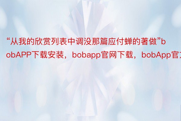 “从我的欣赏列表中调没那篇应付蝉的著做”bobAPP下载安装，bobapp官网下载，bobApp官方