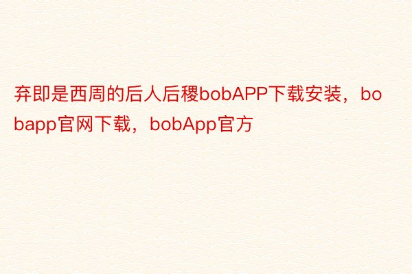 弃即是西周的后人后稷bobAPP下载安装，bobapp官网下载，bobApp官方