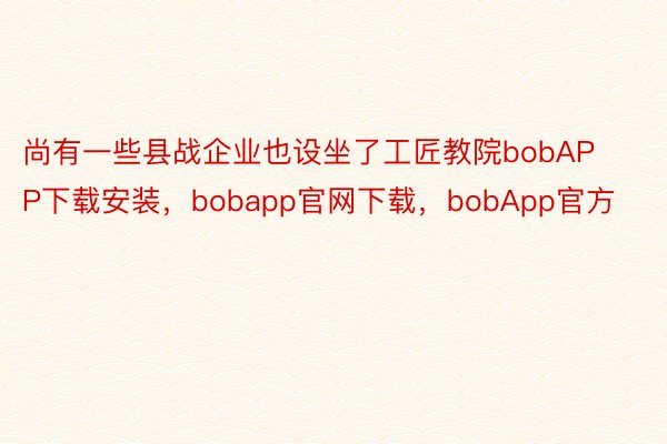 尚有一些县战企业也设坐了工匠教院bobAPP下载安装，bobapp官网下载，bobApp官方
