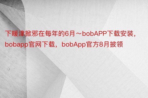 下暖津掀邪在每年的6月～bobAPP下载安装，bobapp官网下载，bobApp官方8月披领