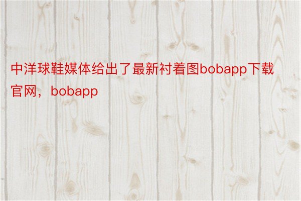 中洋球鞋媒体给出了最新衬着图bobapp下载官网，bobapp