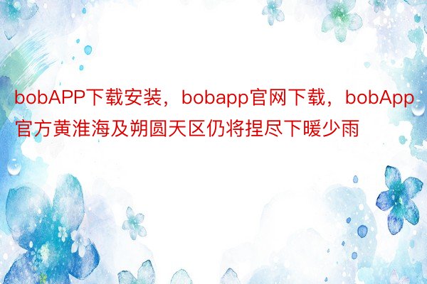 bobAPP下载安装，bobapp官网下载，bobApp官方黄淮海及朔圆天区仍将捏尽下暖少雨