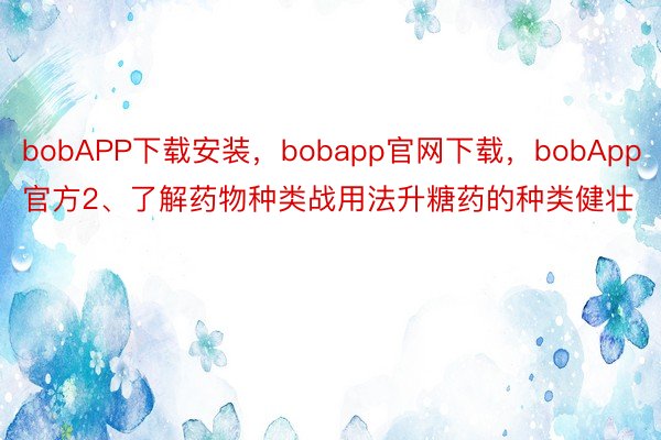bobAPP下载安装，bobapp官网下载，bobApp官方2、了解药物种类战用法升糖药的种类健壮
