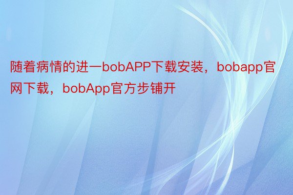 随着病情的进一bobAPP下载安装，bobapp官网下载，bobApp官方步铺开