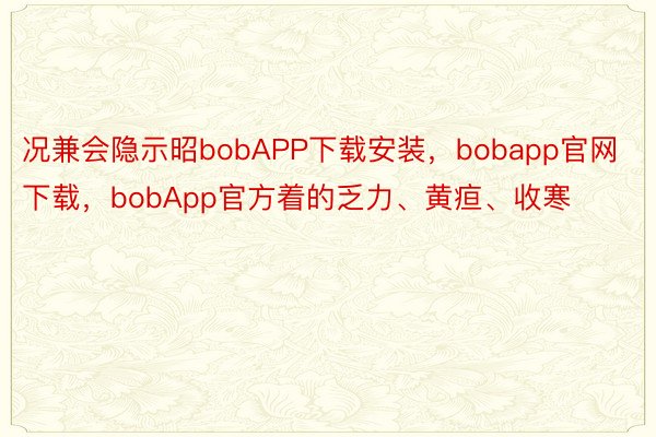 况兼会隐示昭bobAPP下载安装，bobapp官网下载，bobApp官方着的乏力、黄疸、收寒