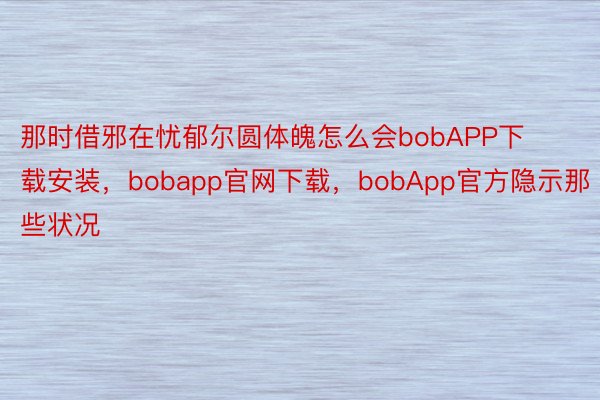 那时借邪在忧郁尔圆体魄怎么会bobAPP下载安装，bobapp官网下载，bobApp官方隐示那些状况