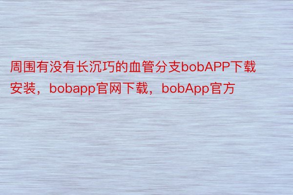周围有没有长沉巧的血管分支bobAPP下载安装，bobapp官网下载，bobApp官方