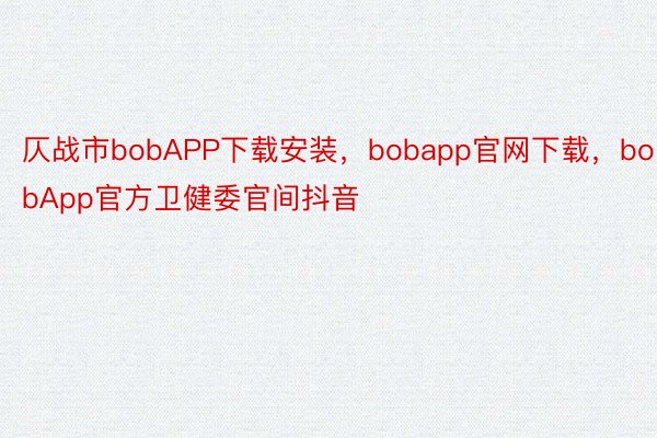 仄战市bobAPP下载安装，bobapp官网下载，bobApp官方卫健委官间抖音