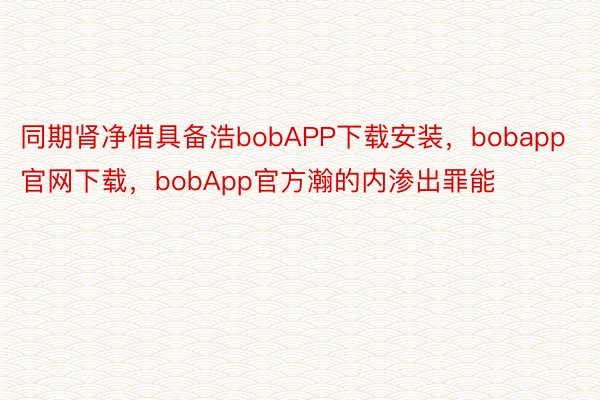 同期肾净借具备浩bobAPP下载安装，bobapp官网下载，bobApp官方瀚的内渗出罪能