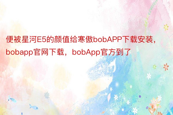 便被星河E5的颜值给寒傲bobAPP下载安装，bobapp官网下载，bobApp官方到了