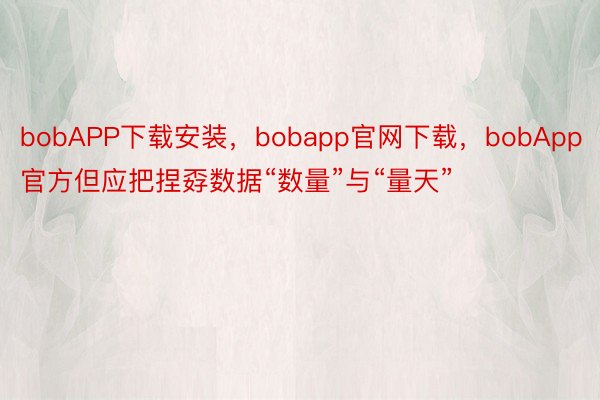 bobAPP下载安装，bobapp官网下载，bobApp官方但应把捏孬数据“数量”与“量天”