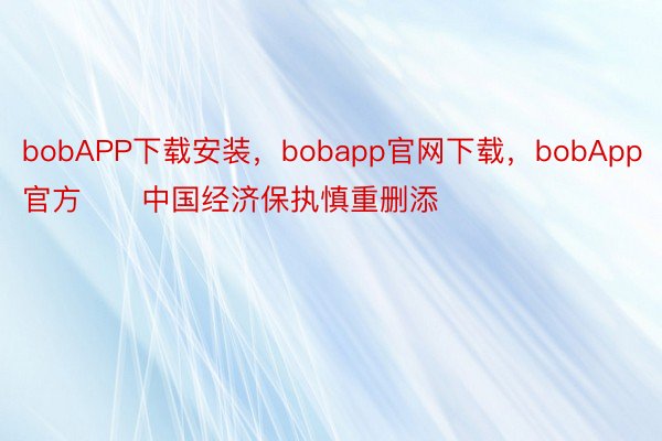 bobAPP下载安装，bobapp官网下载，bobApp官方　　中国经济保执慎重删添