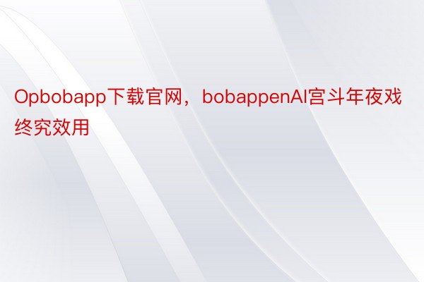 Opbobapp下载官网，bobappenAI宫斗年夜戏终究效用