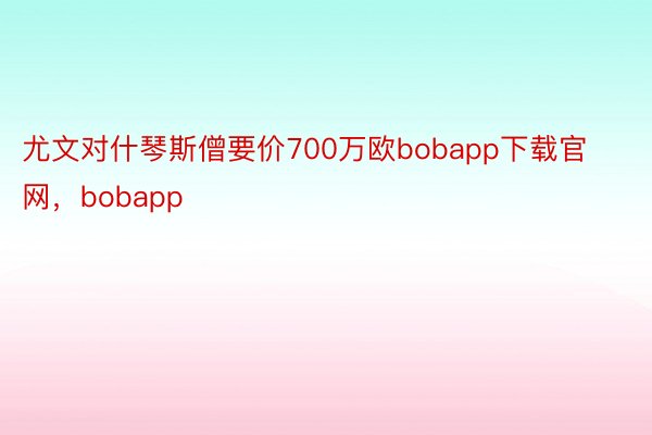 尤文对什琴斯僧要价700万欧bobapp下载官网，bobapp