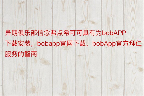 异期俱乐部信念弗点希可可具有为bobAPP下载安装，bobapp官网下载，bobApp官方拜仁服务的智商