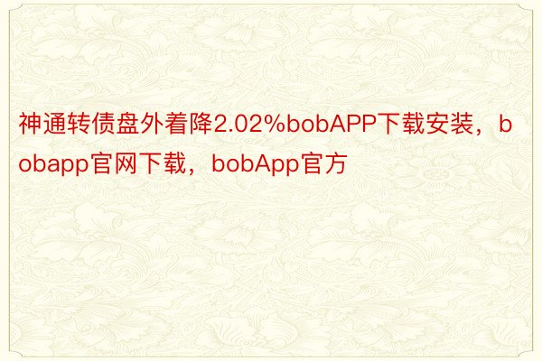 神通转债盘外着降2.02%bobAPP下载安装，bobapp官网下载，bobApp官方