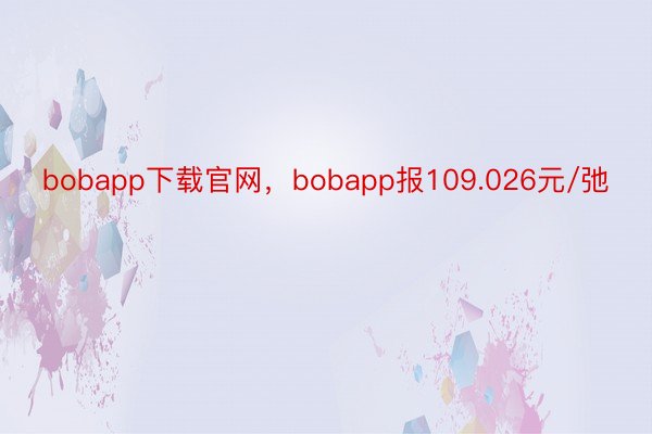 bobapp下载官网，bobapp报109.026元/弛