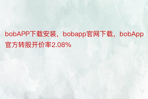 bobAPP下载安装，bobapp官网下载，bobApp官方转股开价率2.08%