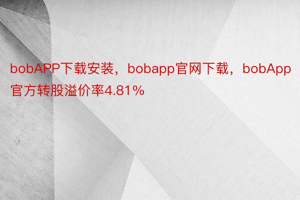 bobAPP下载安装，bobapp官网下载，bobApp官方转股溢价率4.81%